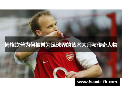 博格坎普为何被誉为足球界的艺术大师与传奇人物 博格坎普为何被誉为足球界的艺术大师与传奇人物