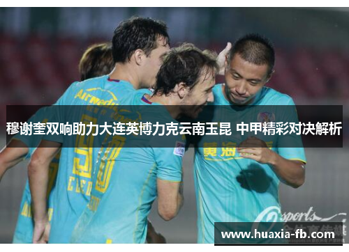 穆谢奎双响助力大连英博力克云南玉昆 中甲精彩对决解析 穆谢奎双响助力大连英博力克云南玉昆 中甲精彩对决解析