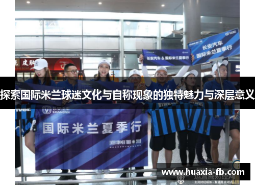 探索国际米兰球迷文化与自称现象的独特魅力与深层意义 探索国际米兰球迷文化与自称现象的独特魅力与深层意义