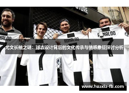 尤文长袖之谜：球衣设计背后的文化传承与情感象征探讨分析