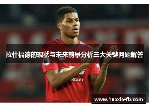 拉什福德的现状与未来前景分析三大关键问题解答