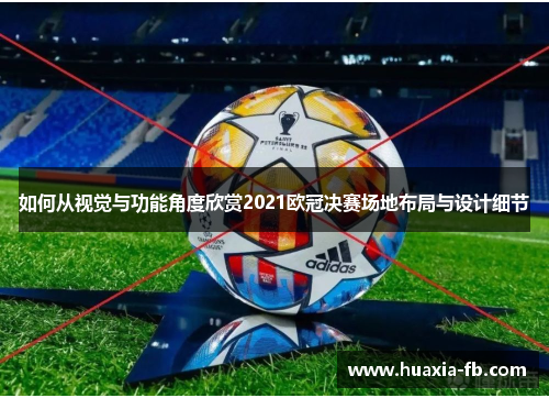 如何从视觉与功能角度欣赏2021欧冠决赛场地布局与设计细节 如何从视觉与功能角度欣赏2021欧冠决赛场地布局与设计细节