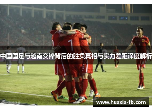 中国国足与越南交锋背后的胜负真相与实力差距深度解析 中国国足与越南交锋背后的胜负真相与实力差距深度解析