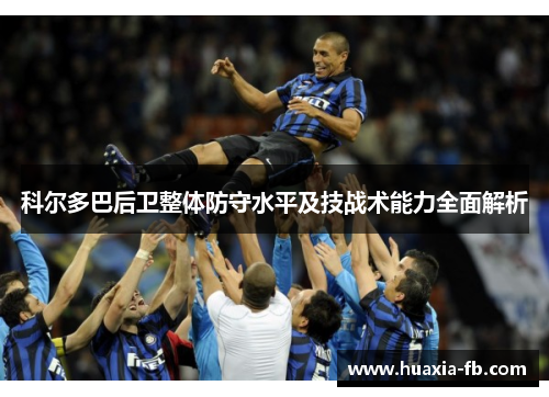 科尔多巴后卫整体防守水平及技战术能力全面解析 科尔多巴后卫整体防守水平及技战术能力全面解析