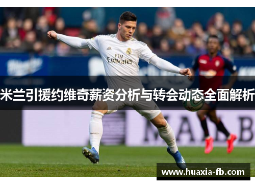 米兰引援约维奇薪资分析与转会动态全面解析 米兰引援约维奇薪资分析与转会动态全面解析