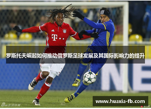 罗斯托夫崛起如何推动俄罗斯足球发展及其国际影响力的提升 罗斯托夫崛起如何推动俄罗斯足球发展及其国际影响力的提升