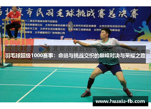 羽毛球超级1000赛事:命运与挑战交织的巅峰对决与荣耀之路 羽毛球超级1000赛事:命运与挑战交织的巅峰对决与荣耀之路