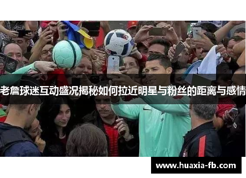 老詹球迷互动盛况揭秘如何拉近明星与粉丝的距离与感情 老詹球迷互动盛况揭秘如何拉近明星与粉丝的距离与感情