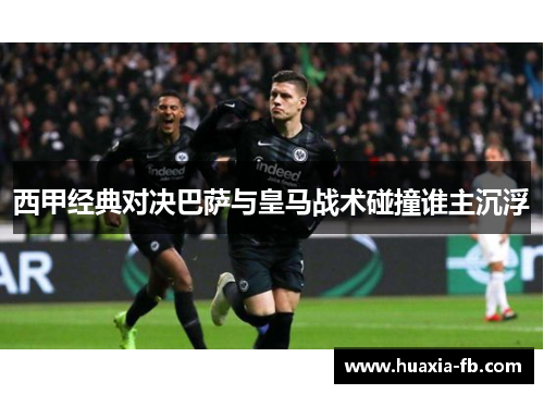 西甲经典对决巴萨与皇马战术碰撞谁主沉浮 西甲经典对决巴萨与皇马战术碰撞谁主沉浮