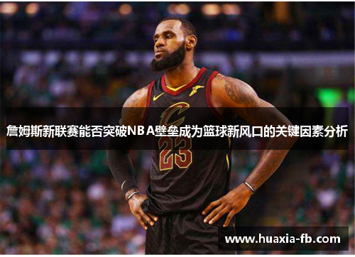 詹姆斯新联赛能否突破NBA壁垒成为篮球新风口的关键因素分析