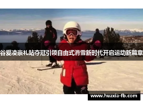 谷爱凌崇礼站夺冠引领自由式滑雪新时代开启运动新篇章 谷爱凌崇礼站夺冠引领自由式滑雪新时代开启运动新篇章