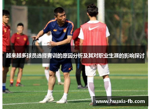 越来越多球员选择青训的原因分析及其对职业生涯的影响探讨 越来越多球员选择青训的原因分析及其对职业生涯的影响探讨