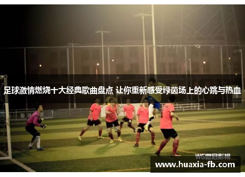 足球激情燃烧十大经典歌曲盘点 让你重新感受绿茵场上的心跳与热血 足球激情燃烧十大经典歌曲盘点 让你重新感受绿茵场上的心跳与热血