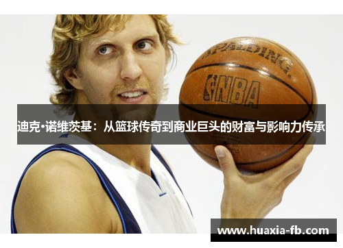 迪克·诺维茨基:从篮球传奇到商业巨头的财富与影响力传承 迪克·诺维茨基:从篮球传奇到商业巨头的财富与影响力传承