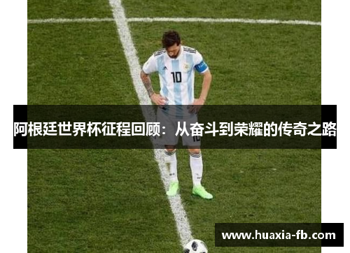 阿根廷世界杯征程回顾:从奋斗到荣耀的传奇之路 阿根廷世界杯征程回顾:从奋斗到荣耀的传奇之路