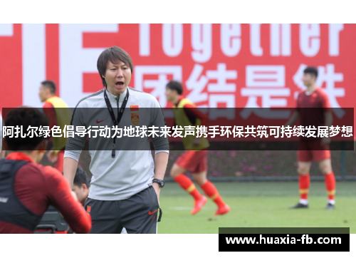 阿扎尔绿色倡导行动为地球未来发声携手环保共筑可持续发展梦想