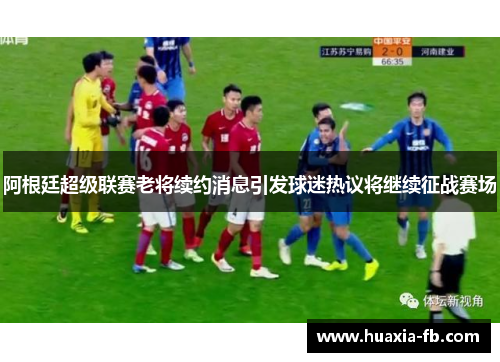 阿根廷超级联赛老将续约消息引发球迷热议将继续征战赛场 阿根廷超级联赛老将续约消息引发球迷热议将继续征战赛场