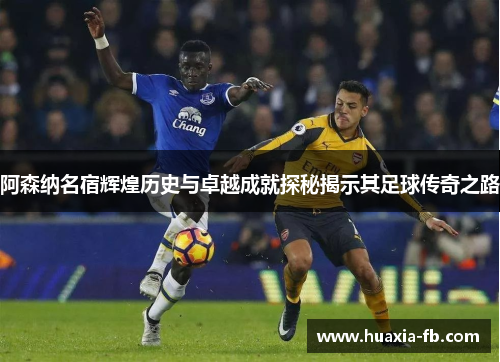 阿森纳名宿辉煌历史与卓越成就探秘揭示其足球传奇之路