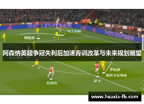 阿森纳英超争冠失利后加速青训改革与未来规划展望 阿森纳英超争冠失利后加速青训改革与未来规划展望