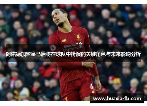 阿诺德加盟皇马后将在球队中扮演的关键角色与未来影响分析 阿诺德加盟皇马后将在球队中扮演的关键角色与未来影响分析