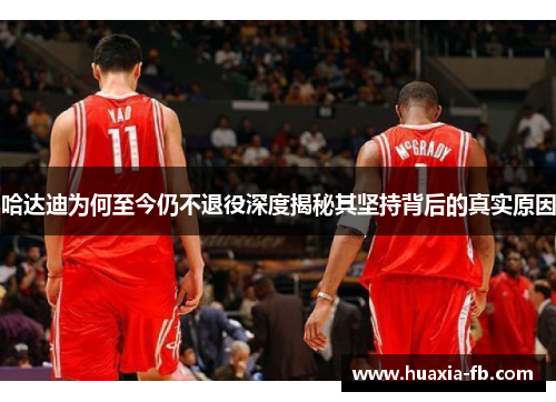 哈达迪为何至今仍不退役深度揭秘其坚持背后的真实原因