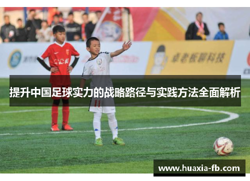 提升中国足球实力的战略路径与实践方法全面解析 提升中国足球实力的战略路径与实践方法全面解析