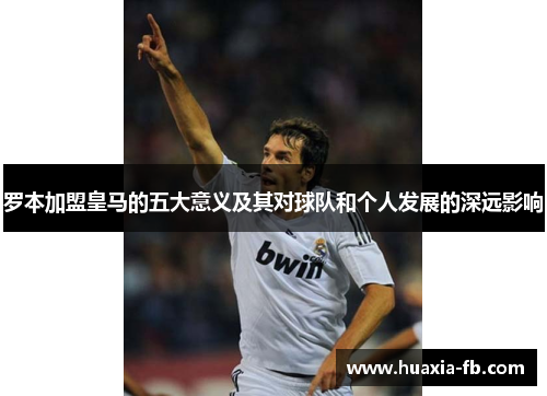 罗本加盟皇马的五大意义及其对球队和个人发展的深远影响 罗本加盟皇马的五大意义及其对球队和个人发展的深远影响