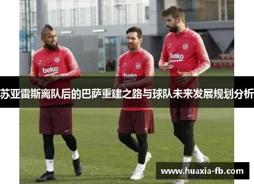 苏亚雷斯离队后的巴萨重建之路与球队未来发展规划分析 苏亚雷斯离队后的巴萨重建之路与球队未来发展规划分析