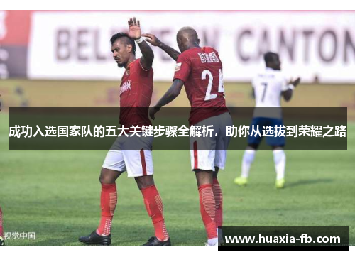 成功入选国家队的五大关键步骤全解析,助你从选拔到荣耀之路 成功入选国家队的五大关键步骤全解析,助你从选拔到荣耀之路