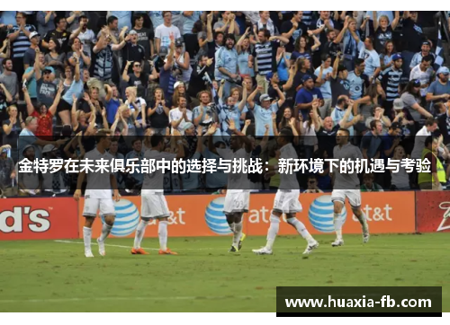 金特罗在未来俱乐部中的选择与挑战：新环境下的机遇与考验