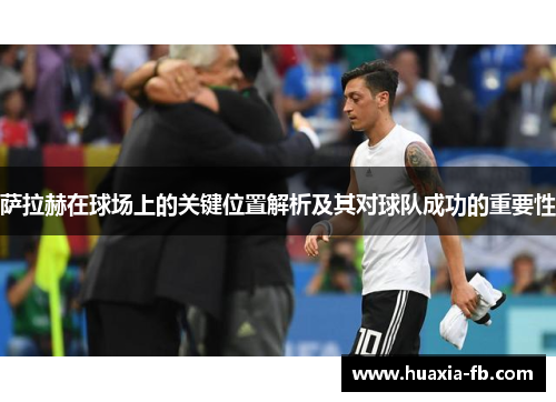 萨拉赫在球场上的关键位置解析及其对球队成功的重要性