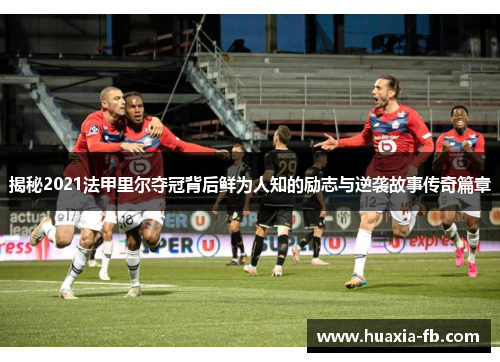 揭秘2021法甲里尔夺冠背后鲜为人知的励志与逆袭故事传奇篇章 揭秘2021法甲里尔夺冠背后鲜为人知的励志与逆袭故事传奇篇章
