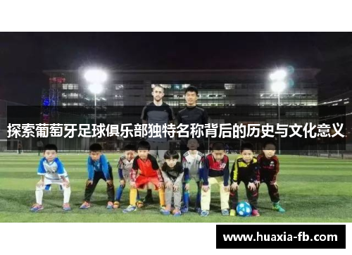 探索葡萄牙足球俱乐部独特名称背后的历史与文化意义 探索葡萄牙足球俱乐部独特名称背后的历史与文化意义