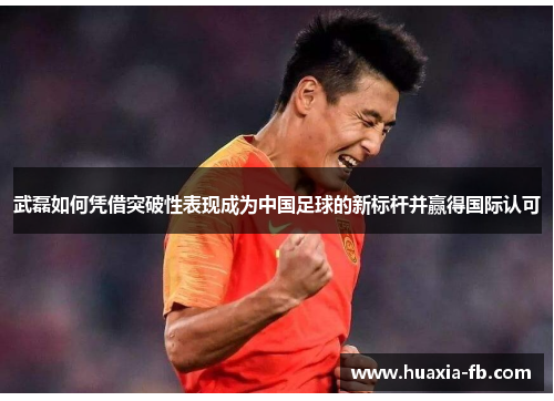 武磊如何凭借突破性表现成为中国足球的新标杆并赢得国际认可