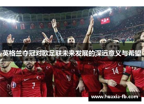 英格兰夺冠对欧足联未来发展的深远意义与希望