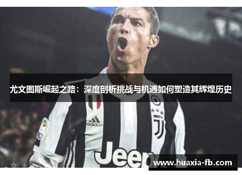 尤文图斯崛起之路:深度剖析挑战与机遇如何塑造其辉煌历史 尤文图斯崛起之路:深度剖析挑战与机遇如何塑造其辉煌历史