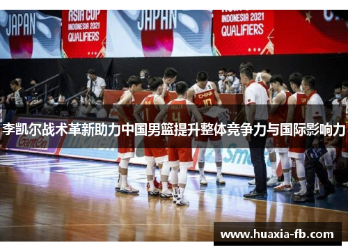 李凯尔战术革新助力中国男篮提升整体竞争力与国际影响力