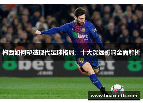 梅西如何塑造现代足球格局:十大深远影响全面解析 梅西如何塑造现代足球格局:十大深远影响全面解析