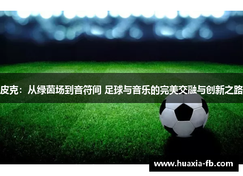 皮克:从绿茵场到音符间 足球与音乐的完美交融与创新之路 皮克:从绿茵场到音符间 足球与音乐的完美交融与创新之路