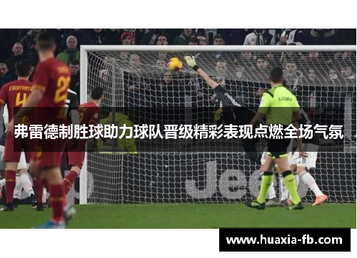 弗雷德制胜球助力球队晋级精彩表现点燃全场气氛 弗雷德制胜球助力球队晋级精彩表现点燃全场气氛