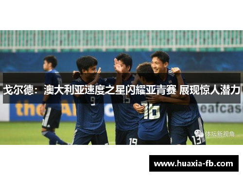 戈尔德:澳大利亚速度之星闪耀亚青赛 展现惊人潜力 戈尔德:澳大利亚速度之星闪耀亚青赛 展现惊人潜力
