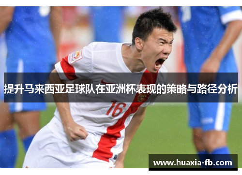 提升马来西亚足球队在亚洲杯表现的策略与路径分析 提升马来西亚足球队在亚洲杯表现的策略与路径分析