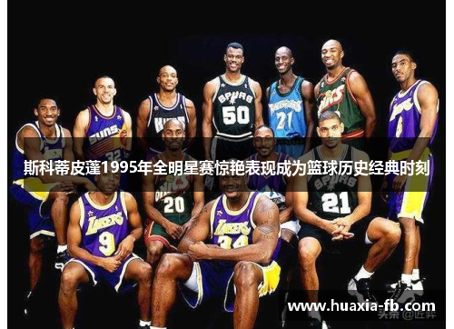 斯科蒂皮蓬1995年全明星赛惊艳表现成为篮球历史经典时刻 斯科蒂皮蓬1995年全明星赛惊艳表现成为篮球历史经典时刻