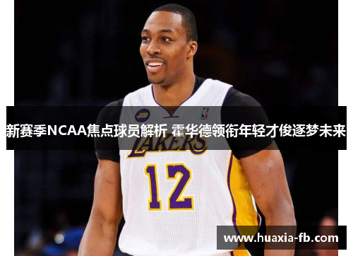 新赛季NCAA焦点球员解析 霍华德领衔年轻才俊逐梦未来 新赛季NCAA焦点球员解析 霍华德领衔年轻才俊逐梦未来