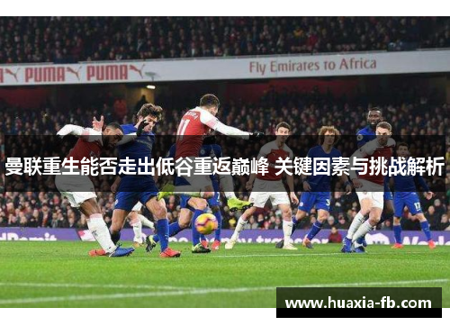 曼联重生能否走出低谷重返巅峰 关键因素与挑战解析 曼联重生能否走出低谷重返巅峰 关键因素与挑战解析