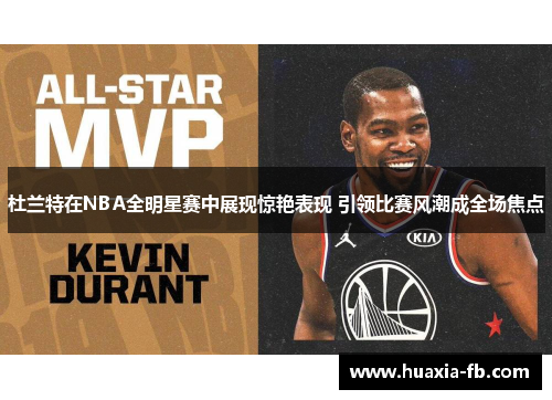 杜兰特在NBA全明星赛中展现惊艳表现 引领比赛风潮成全场焦点
