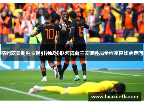 格列兹曼制胜表现引领欧协联对阵荷兰关键胜局全程掌控比赛走向