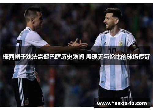 梅西帽子戏法震撼巴萨历史瞬间 展现无与伦比的球场传奇