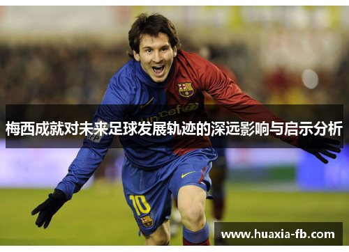 梅西成就对未来足球发展轨迹的深远影响与启示分析