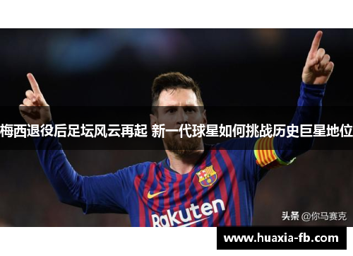 梅西退役后足坛风云再起 新一代球星如何挑战历史巨星地位